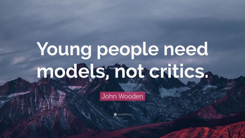 John Wooden Quote: “Young people need models, not critics.”