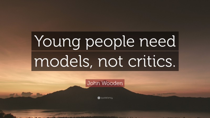 John Wooden Quote: “Young people need models, not critics.”