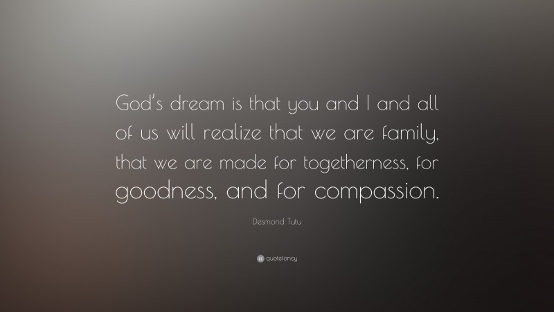 Desmond Tutu Quote: “God’s dream is that you and I and all of us will realize that we are family, that we are made for togetherness, for goodness, and for compassion.”