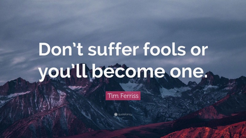 Tim Ferriss Quote: “Don’t suffer fools or you’ll become one.”