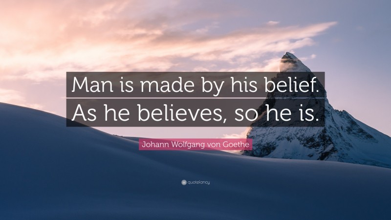 Johann Wolfgang von Goethe Quote: “Man is made by his belief. As he believes, so he is.”