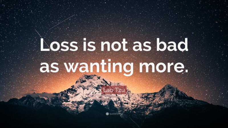 Lao Tzu Quote: “Loss is not as bad as wanting more.”