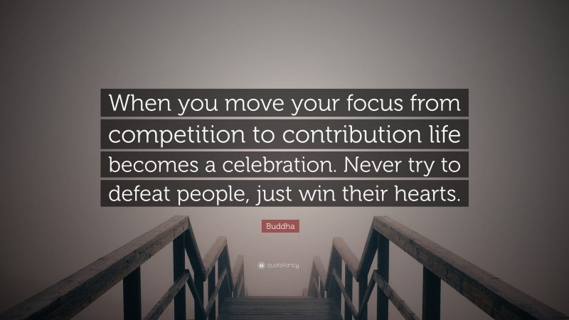 Buddha Quote: “When you move your focus from competition to contribution life becomes a celebration. Never try to defeat people, just win their hearts.”