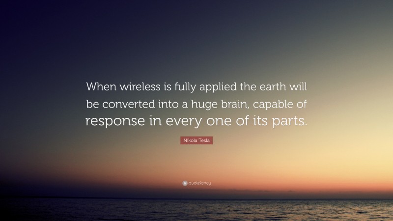 Nikola Tesla Quote: “When wireless is fully applied the earth will be converted into a huge brain, capable of response in every one of its parts.”