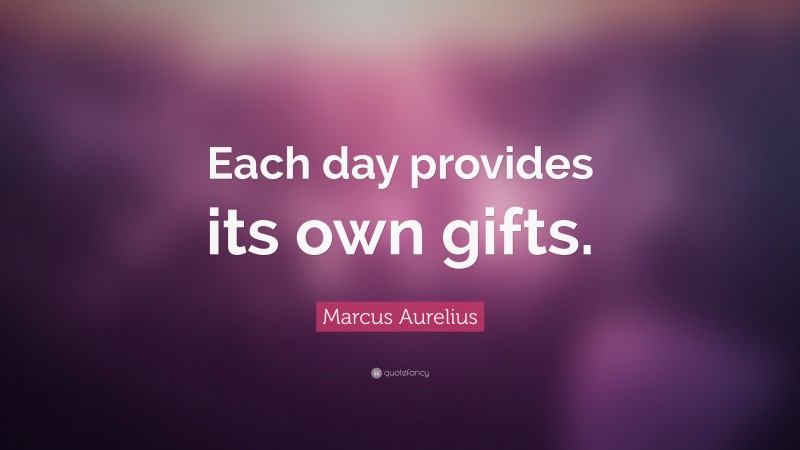 Marcus Aurelius Quote: “Each day provides its own gifts.”