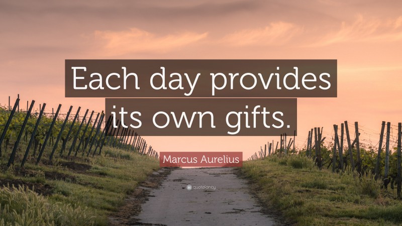 Marcus Aurelius Quote: “Each day provides its own gifts.”