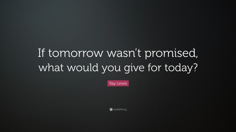 Ray Lewis Quote: “If tomorrow wasn’t promised, what would you give for today?”