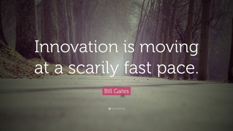 Bill Gates Quote: “Innovation is moving at a scarily fast pace.”