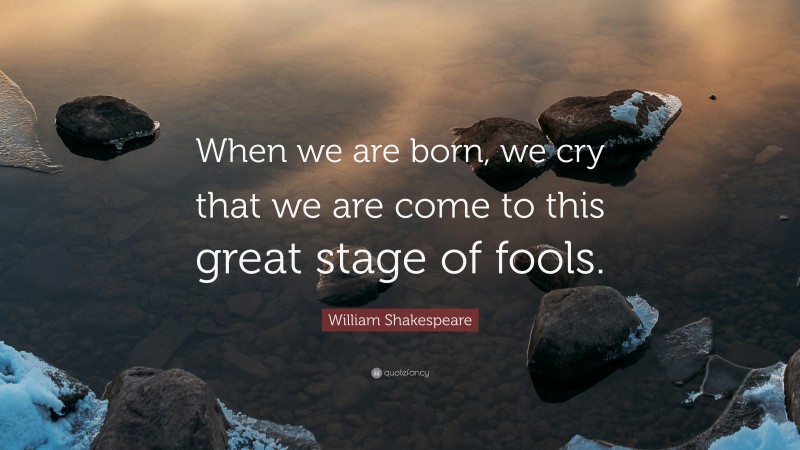 William Shakespeare Quote: “When we are born, we cry that we are come to this great stage of fools.”
