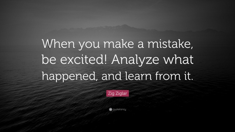 Zig Ziglar Quote: “When you make a mistake, be excited! Analyze what happened, and learn from it.”