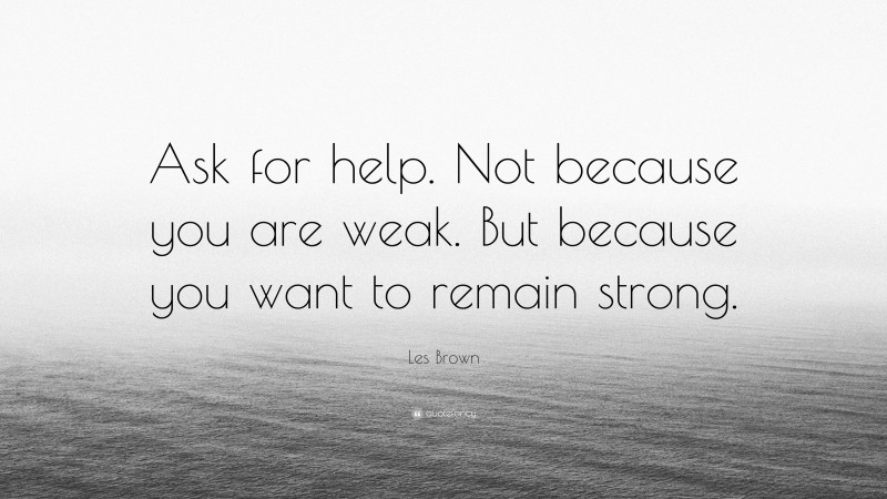 Les Brown Quote: “Ask for help. Not because you are weak. But because you want to remain strong.”