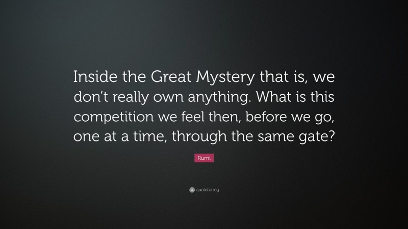 Rumi Quote: “Inside the Great Mystery that is, we don’t really own anything. What is this competition we feel then, before we go, one at a time, through the same gate?”