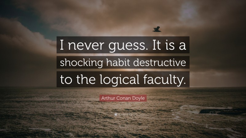 Arthur Conan Doyle Quote: “I never guess. It is a shocking habit destructive to the logical faculty.”