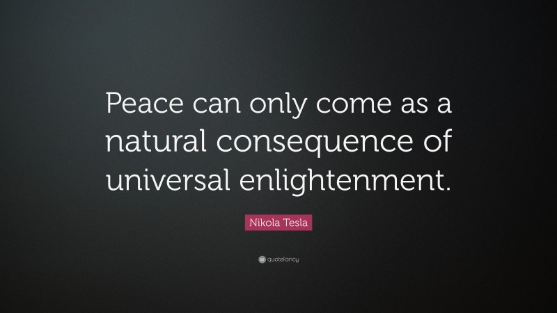 Nikola Tesla Quote: “Peace can only come as a natural consequence of universal enlightenment.”