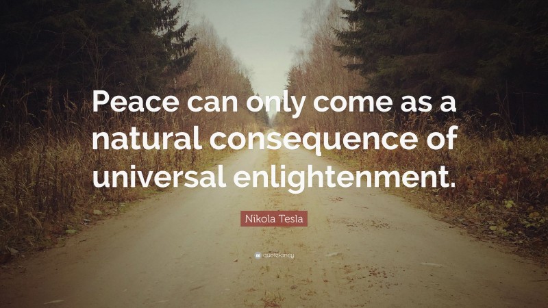 Nikola Tesla Quote: “Peace can only come as a natural consequence of universal enlightenment.”