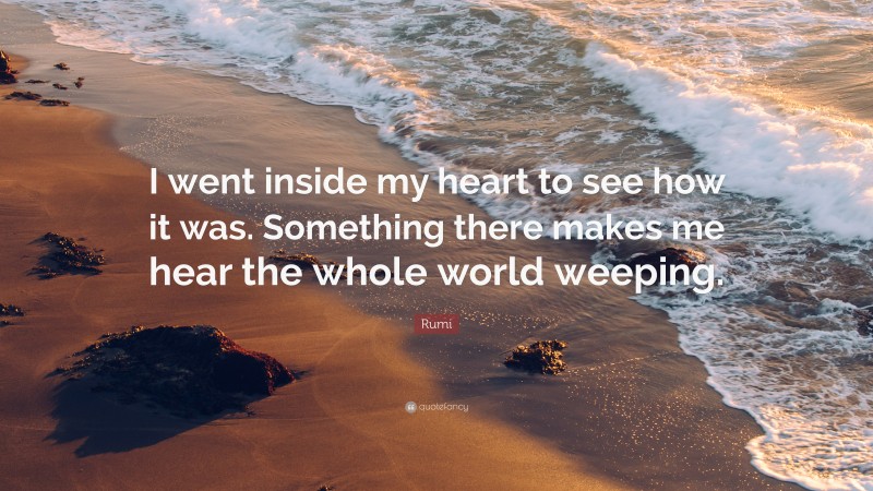 Rumi Quote: “I went inside my heart to see how it was. Something there makes me hear the whole world weeping.”