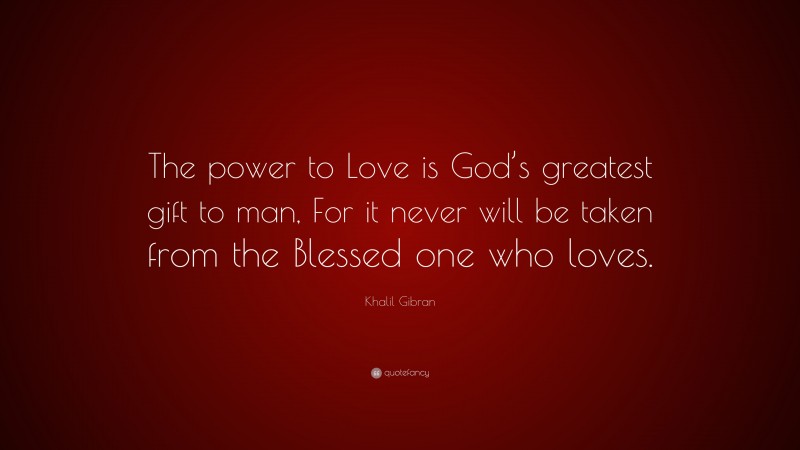 Khalil Gibran Quote: “The power to Love is God’s greatest gift to man, For it never will be taken from the Blessed one who loves.”