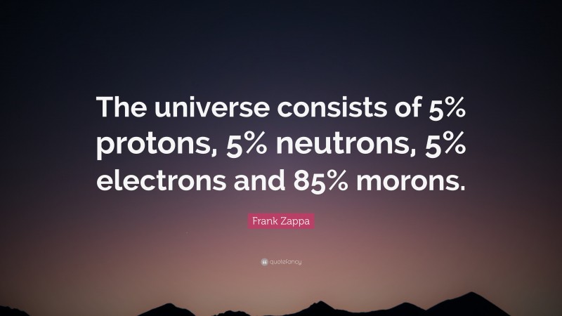 Frank Zappa Quote: “The universe consists of 5% protons, 5% neutrons, 5% electrons and 85% morons.”