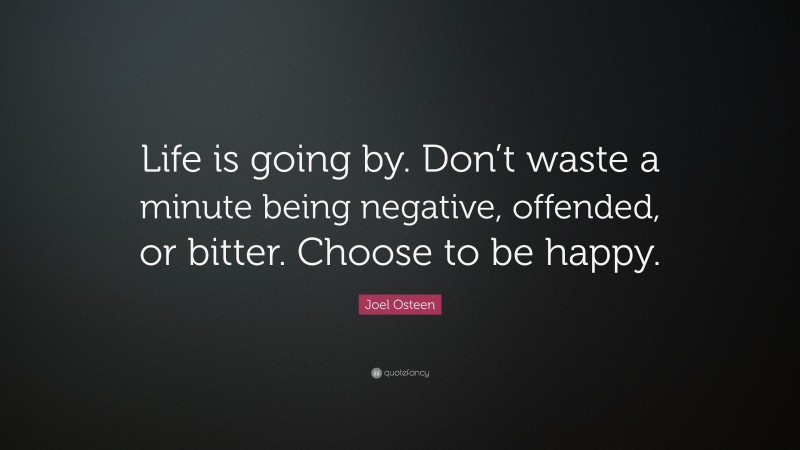 Joel Osteen Quote: “Life is going by. Don’t waste a minute being negative, offended, or bitter. Choose to be happy.”