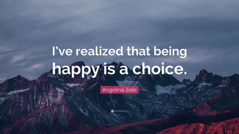Angelina Jolie Quote: “I’ve realized that being happy is a choice.”