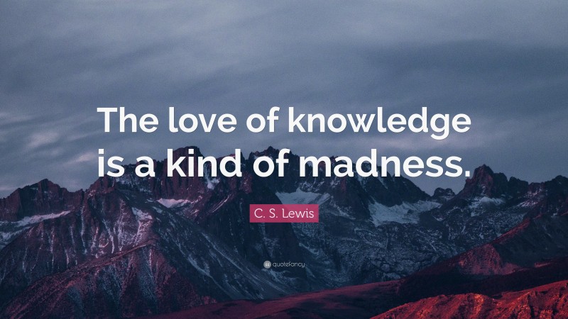 C. S. Lewis Quote: “The love of knowledge is a kind of madness.”