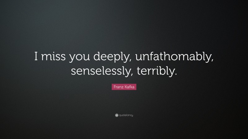 Franz Kafka Quote: “I miss you deeply, unfathomably, senselessly, terribly.”