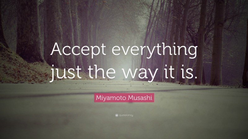 Miyamoto Musashi Quote: “Accept everything just the way it is.”