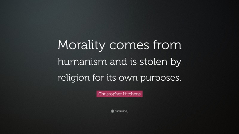 Christopher Hitchens Quote: “Morality comes from humanism and is stolen by religion for its own purposes.”