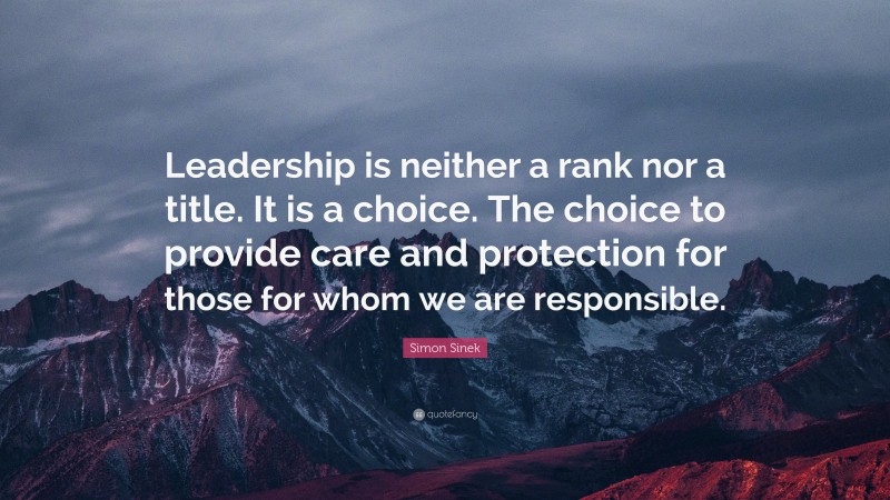 Simon Sinek Quote: “Leadership is neither a rank nor a title. It is a choice. The choice to provide care and protection for those for whom we are responsible.”