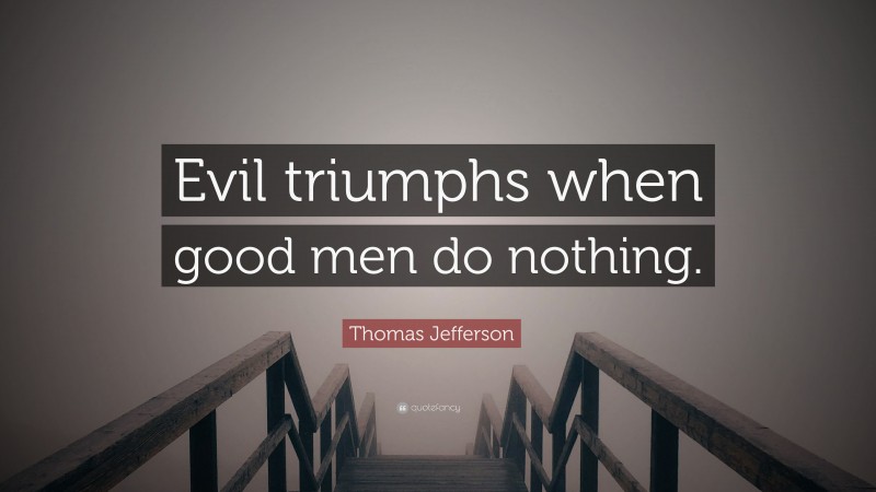 Thomas Jefferson Quote: “Evil triumphs when good men do nothing.”