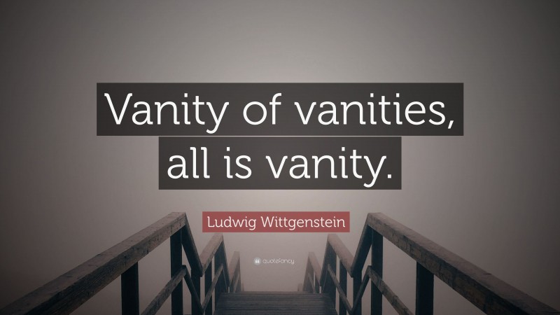Ludwig Wittgenstein Quote: “Vanity of vanities, all is vanity.”