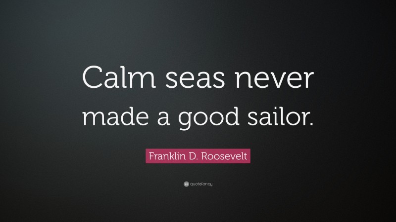 Franklin D. Roosevelt Quote: “Calm seas never made a good sailor.”