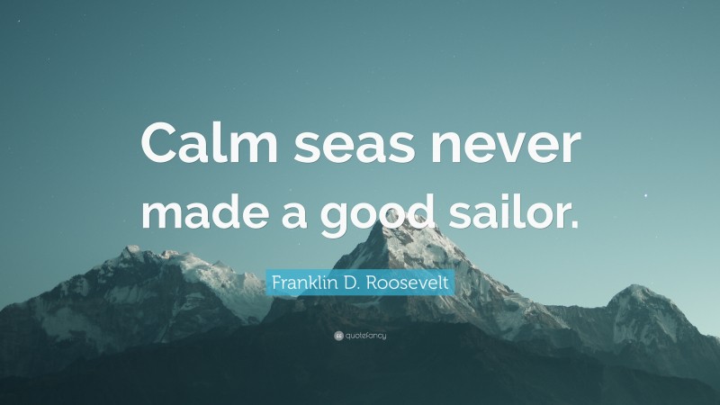 Franklin D. Roosevelt Quote: “Calm seas never made a good sailor.”