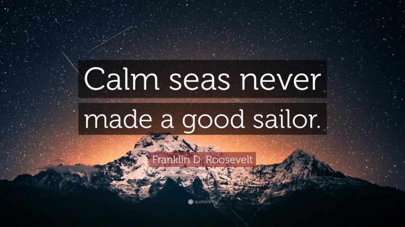 Franklin D. Roosevelt Quote: “Calm seas never made a good sailor.”