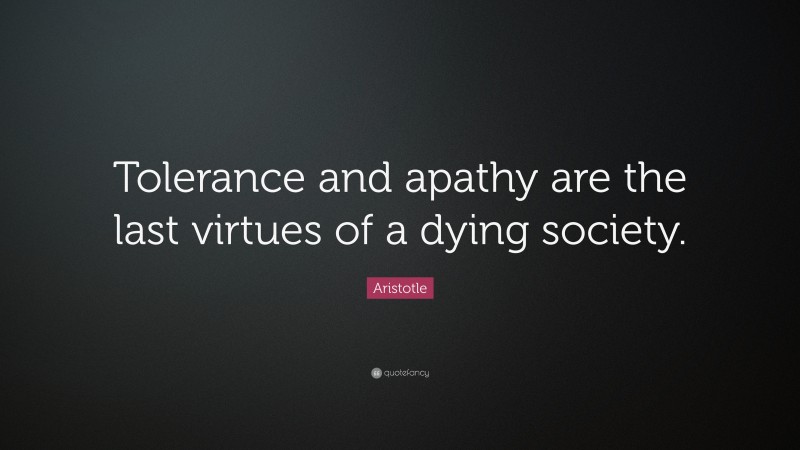 Aristotle Quote: “Tolerance and apathy are the last virtues of a dying society.”