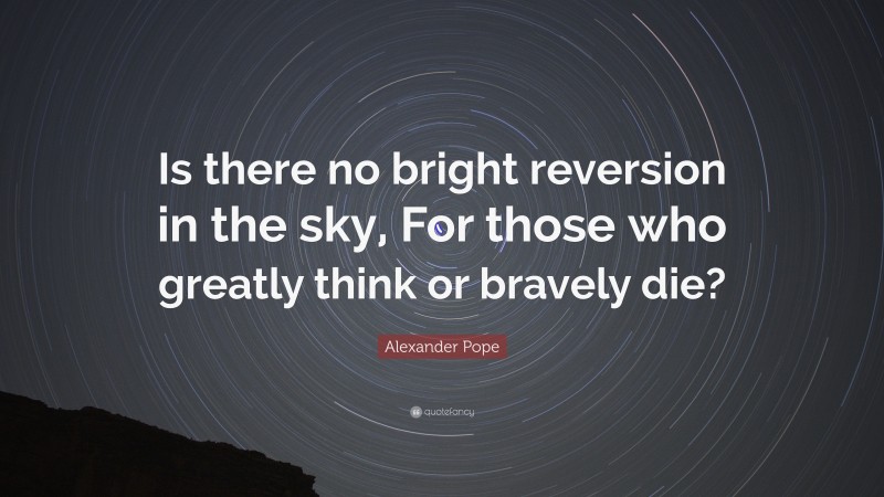 Alexander Pope Quote: “Is there no bright reversion in the sky, For those who greatly think or bravely die?”