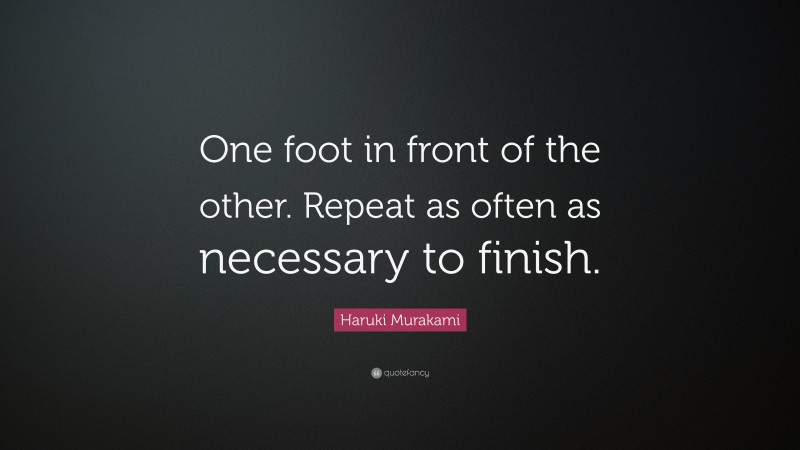 Haruki Murakami Quote: “One foot in front of the other. Repeat as often as necessary to finish.”