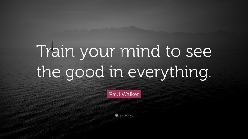 Paul Walker Quote: “Train your mind to see the good in everything.”