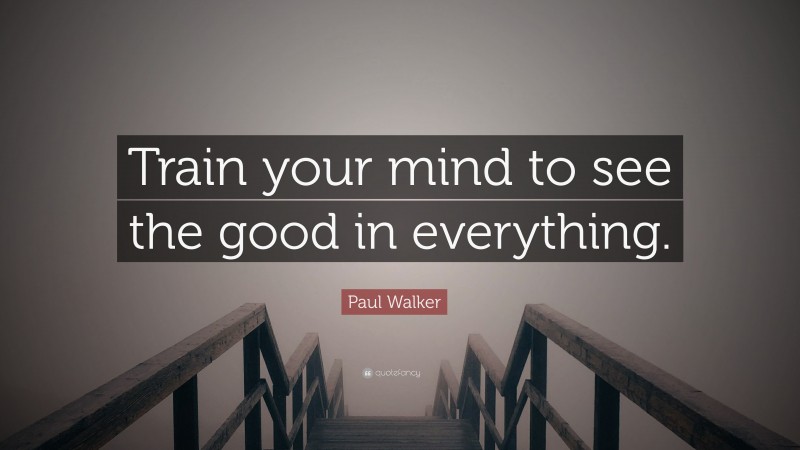 Paul Walker Quote Train Your Mind To See The Good In Everything