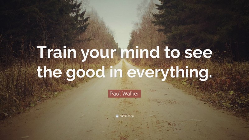 Paul Walker Quote Train Your Mind To See The Good In Everything