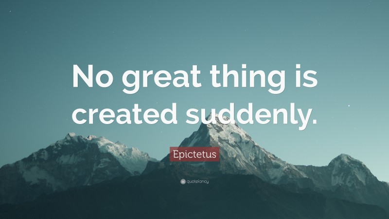 Epictetus Quote: “No great thing is created suddenly.”