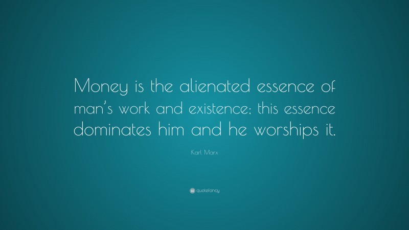 Karl Marx Quote: “Money is the alienated essence of man’s work and existence; this essence dominates him and he worships it.”