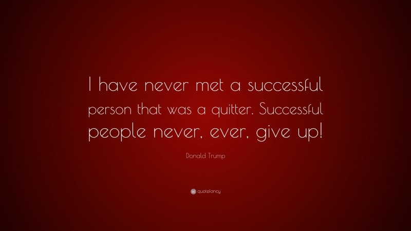 Donald Trump Quote: “I have never met a successful person that was a quitter. Successful people never, ever, give up!”