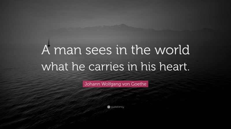 Johann Wolfgang von Goethe Quote: “A man sees in the world what he carries in his heart.”
