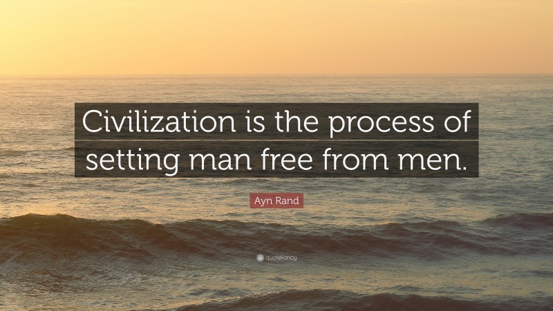 Ayn Rand Quote: “Civilization is the process of setting man free from men.”
