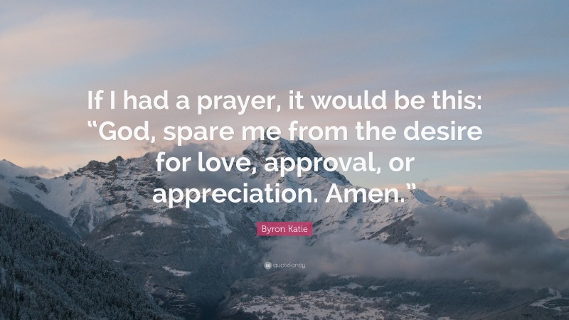 Byron Katie Quote: “If I had a prayer, it would be this: “God, spare me from the desire for love, approval, or appreciation. Amen.””