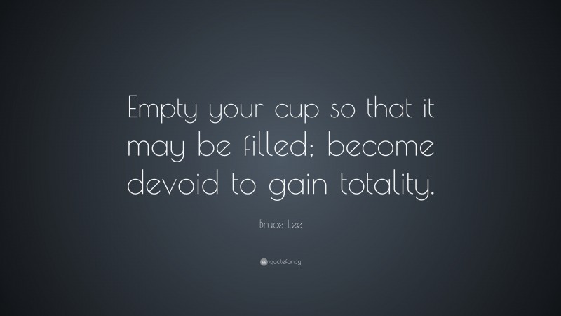 Bruce Lee Quote: “Empty your cup so that it may be filled; become ...