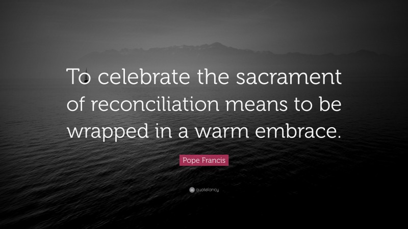Pope Francis Quote: “To celebrate the sacrament of reconciliation means to be wrapped in a warm embrace.”