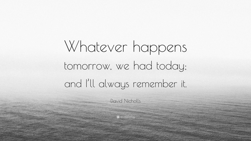 David Nicholls Quote: “Whatever happens tomorrow, we had today; and I’ll always remember it.”