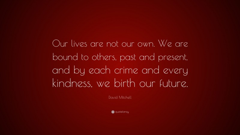 David Mitchell Quote: “Our lives are not our own. We are bound to others, past and present, and by each crime and every kindness, we birth our future.”